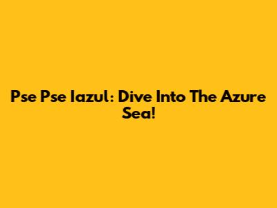 Pse Pse Iazul: Dive Into The Azure Sea!