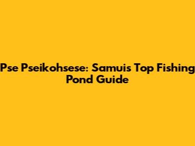 Pse Pseikohsese: Samui's Top Fishing Pond Guide
