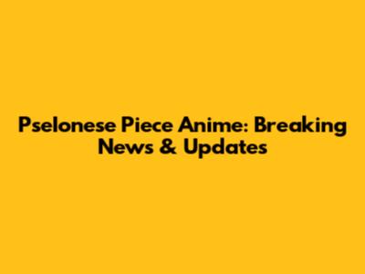 PseIonese Piece Anime: Breaking News & Updates