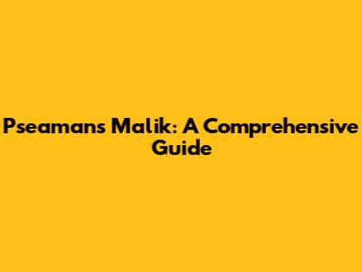 Pseamans Malik: A Comprehensive Guide