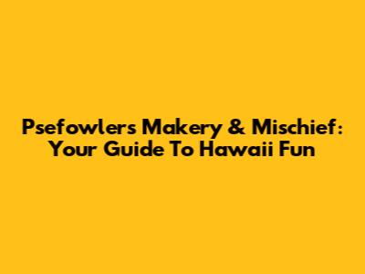 Psefowler's Makery & Mischief: Your Guide To Hawaii Fun