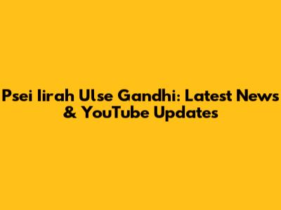Psei Iirah Ulse Gandhi: Latest News & YouTube Updates