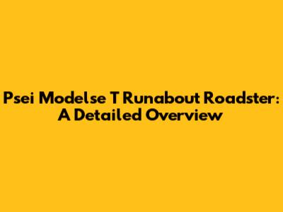 Psei Modelse T Runabout Roadster: A Detailed Overview
