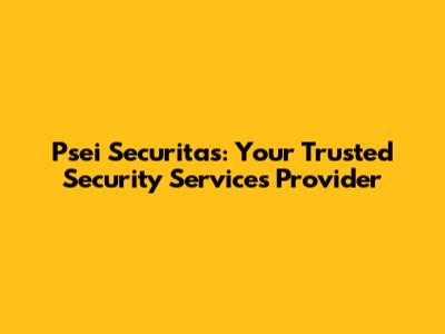 Psei Securitas: Your Trusted Security Services Provider