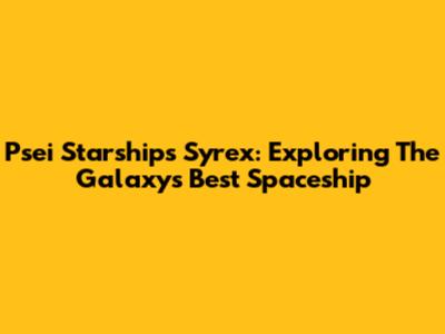 Psei Starships Syrex: Exploring The Galaxy's Best Spaceship
