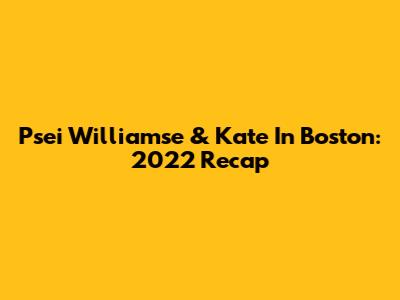 Psei Williamse & Kate In Boston: 2022 Recap