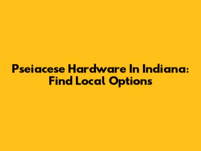 Pseiacese Hardware In Indiana: Find Local Options