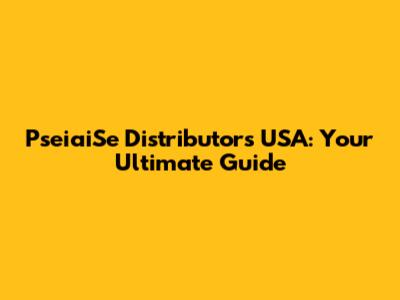 PseiaiSe Distributors USA: Your Ultimate Guide