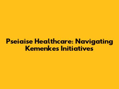 Pseiaise Healthcare: Navigating Kemenkes' Initiatives