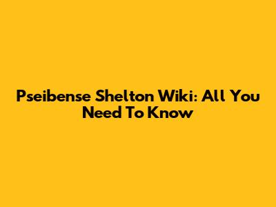 Pseibense Shelton Wiki: All You Need To Know