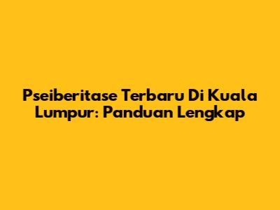 Pseiberitase Terbaru Di Kuala Lumpur: Panduan Lengkap