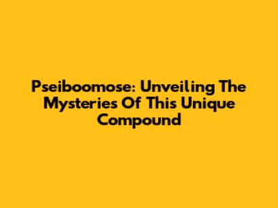 Pseiboomose: Unveiling The Mysteries Of This Unique Compound