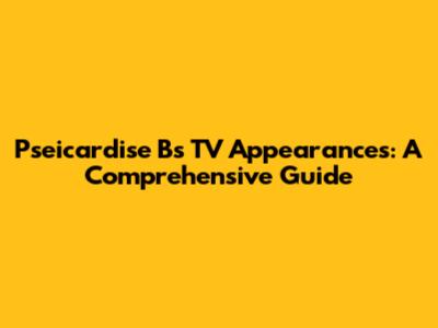 Pseicardise B's TV Appearances: A Comprehensive Guide