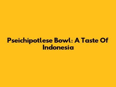 Pseichipotlese Bowl: A Taste Of Indonesia
