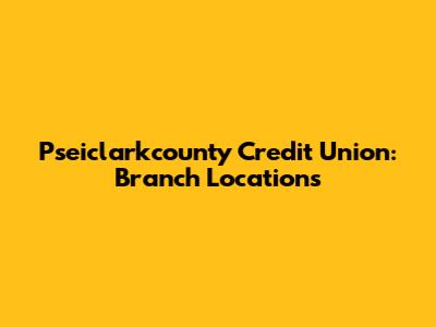 Pseiclarkcounty Credit Union: Branch Locations