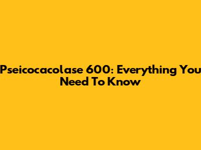 Pseicocacolase 600: Everything You Need To Know