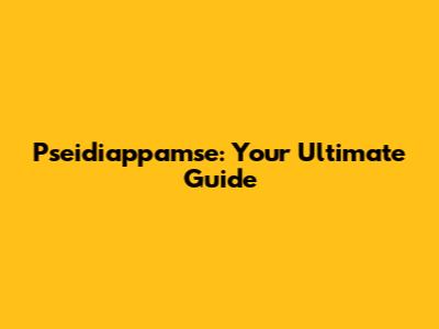 Pseidiappamse: Your Ultimate Guide