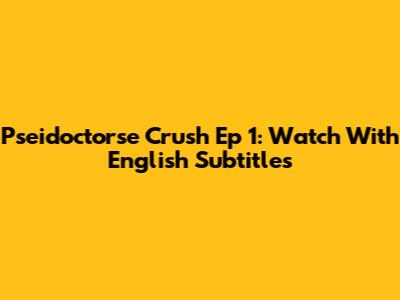 Pseidoctorse Crush Ep 1: Watch With English Subtitles