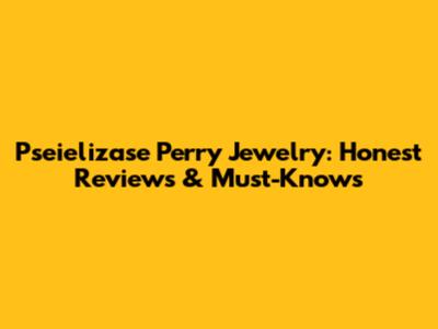 Pseielizase Perry Jewelry: Honest Reviews & Must-Knows