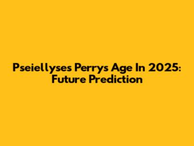 Pseiellyses Perry's Age In 2025: Future Prediction