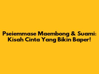 Pseiemmase Maembong & Suami: Kisah Cinta Yang Bikin Baper!