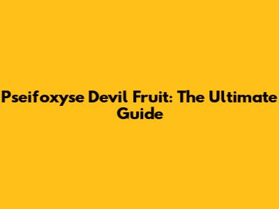 Pseifoxyse Devil Fruit: The Ultimate Guide