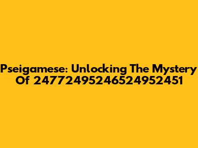 Pseigamese: Unlocking The Mystery Of 24772495246524952451