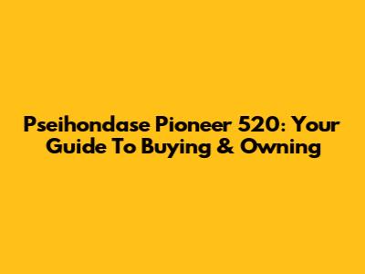 Pseihondase Pioneer 520: Your Guide To Buying & Owning