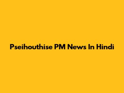 Pseihouthise PM News In Hindi