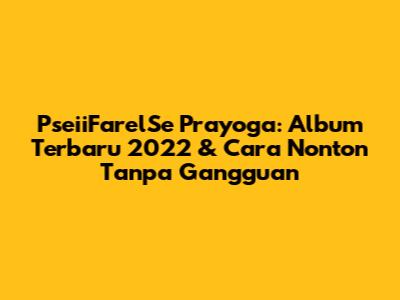PseiiFarelSe Prayoga: Album Terbaru 2022 & Cara Nonton Tanpa Gangguan