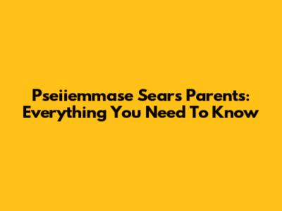 Pseiiemmase Sears Parents: Everything You Need To Know