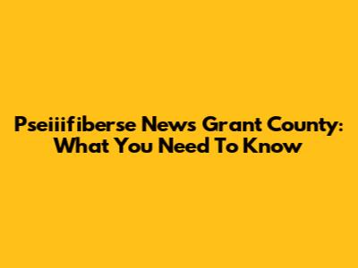 Pseiiifiberse News Grant County: What You Need To Know