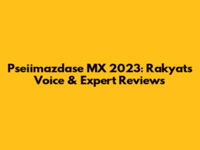 Pseiimazdase MX 2023: Rakyat's Voice & Expert Reviews