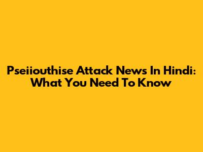 Pseiiouthise Attack News In Hindi: What You Need To Know