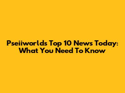 Pseiiworld's Top 10 News Today: What You Need To Know