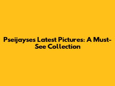 Pseijayse's Latest Pictures: A Must-See Collection