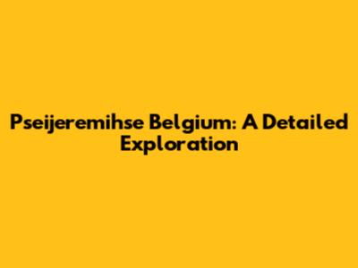 Pseijeremihse Belgium: A Detailed Exploration