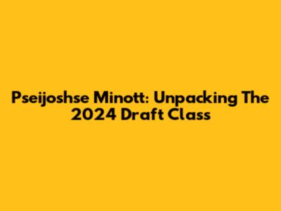 Pseijoshse Minott: Unpacking The 2024 Draft Class