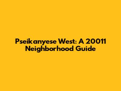Pseikanyese West: A 20011 Neighborhood Guide