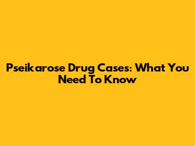 Pseikarose Drug Cases: What You Need To Know