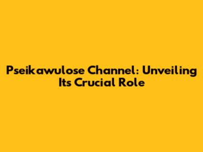 Pseikawulose Channel: Unveiling Its Crucial Role