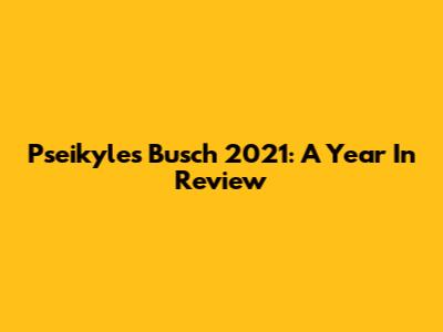 Pseikyles Busch 2021: A Year In Review