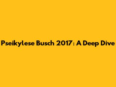 Pseikylese Busch 2017: A Deep Dive
