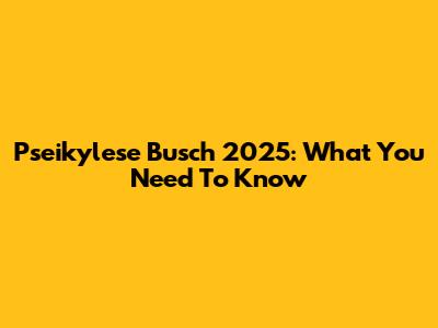 Pseikylese Busch 2025: What You Need To Know