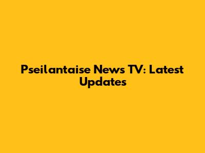 Pseilantaise News TV: Latest Updates