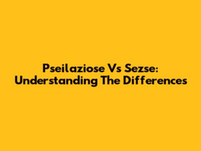 Pseilaziose Vs Sezse: Understanding The Differences