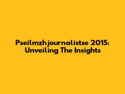 Pseilmzhjournalistse 2015: Unveiling The Insights