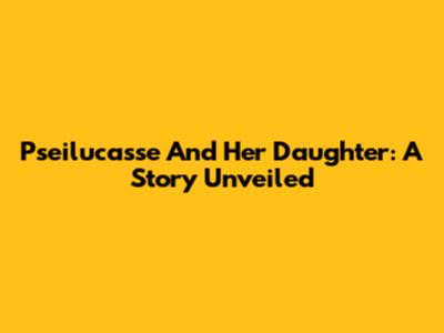 Pseilucasse And Her Daughter: A Story Unveiled