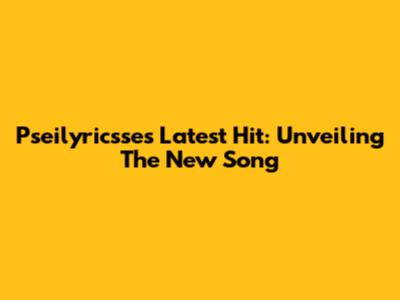 Pseilyricsse's Latest Hit: Unveiling The New Song