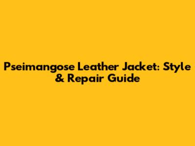 Pseimangose Leather Jacket: Style & Repair Guide